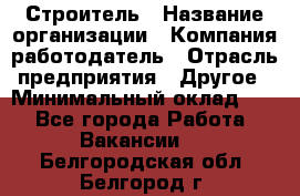 Строитель › Название организации ­ Компания-работодатель › Отрасль предприятия ­ Другое › Минимальный оклад ­ 1 - Все города Работа » Вакансии   . Белгородская обл.,Белгород г.